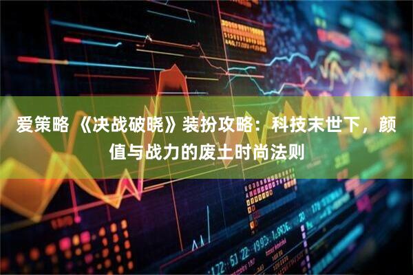 爱策略 《决战破晓》装扮攻略：科技末世下，颜值与战力的废土时尚法则