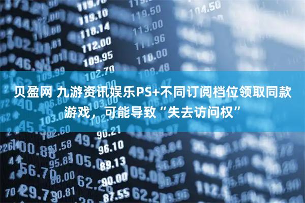 贝盈网 九游资讯娱乐PS+不同订阅档位领取同款游戏，可能导致“失去访问权”