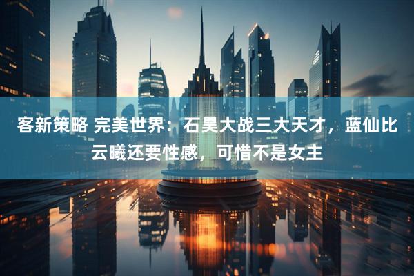 客新策略 完美世界：石昊大战三大天才，蓝仙比云曦还要性感，可惜不是女主