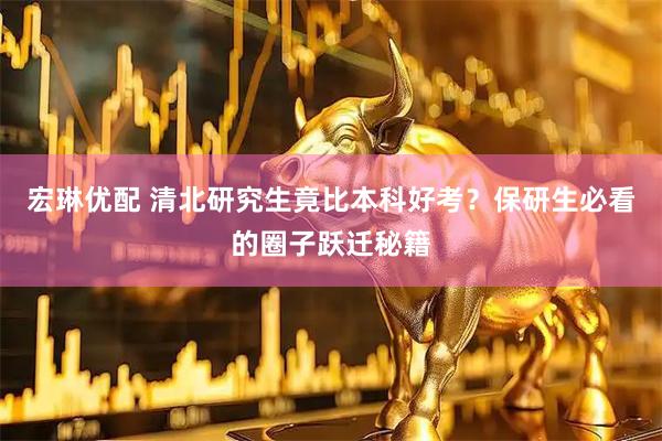 宏琳优配 清北研究生竟比本科好考？保研生必看的圈子跃迁秘籍