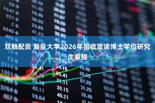 双融配资 复旦大学2026年招收攻读博士学位研究生章程