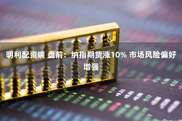 明利配资端 盘前：纳指期货涨10% 市场风险偏好增强