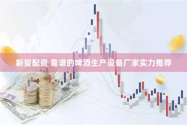 新玺配资 靠谱的啤酒生产设备厂家实力推荐