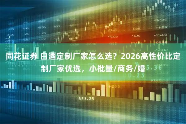 同花证券 白酒定制厂家怎么选？2026高性价比定制厂家优选，小批量/商务/婚