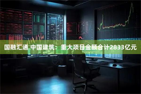 国融汇通 中国建筑：重大项目金额合计2833亿元