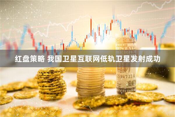 红盘策略 我国卫星互联网低轨卫星发射成功