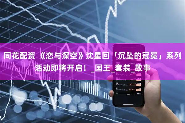 同花配资 《恋与深空》沈星回「沉坠的冠冕」系列活动即将开启！_国王_套装_故事