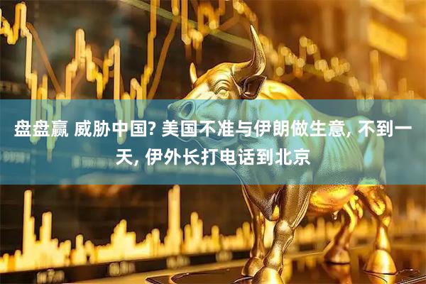 盘盘赢 威胁中国? 美国不准与伊朗做生意, 不到一天, 伊外长打电话到北京