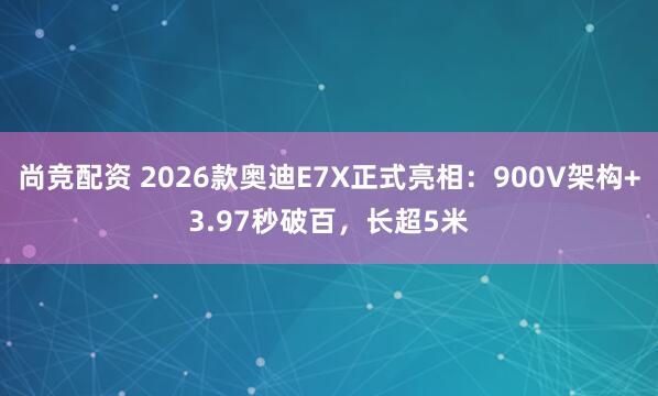 尚竞配资 2026款奥迪E7X正式亮相：900V架构+3.97秒破百，长超5米