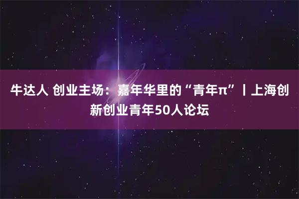 牛达人 创业主场：嘉年华里的“青年π”丨上海创新创业青年50人论坛