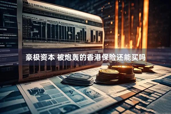 豪极资本 被炮轰的香港保险还能买吗