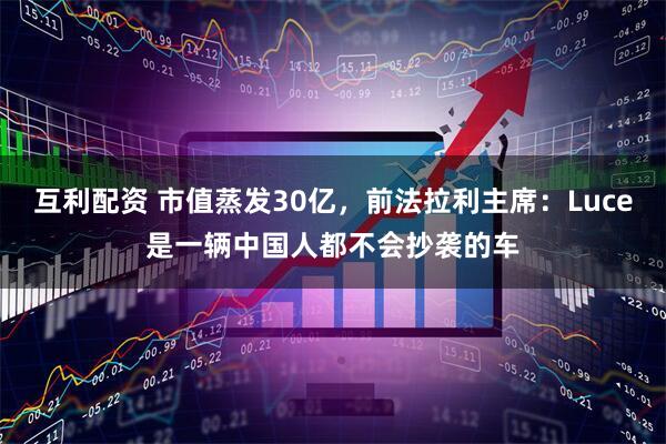 互利配资 市值蒸发30亿，前法拉利主席：Luce是一辆中国人都不会抄袭的车