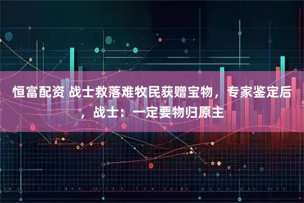 恒富配资 战士救落难牧民获赠宝物，专家鉴定后，战士：一定要物归原主