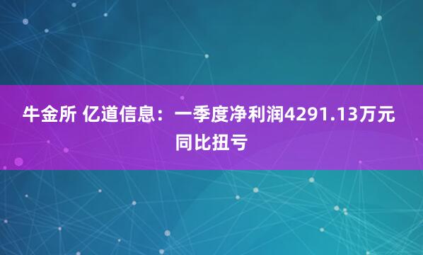 牛金所 亿道信息：一季度净利润4291.13万元 同比扭亏