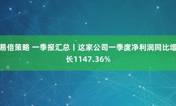 易倍策略 一季报汇总丨这家公司一季度净利润同比增长1147.36%