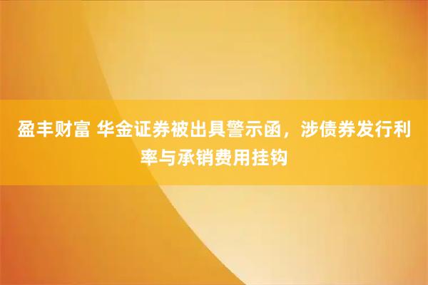 盈丰财富 华金证券被出具警示函，涉债券发行利率与承销费用挂钩