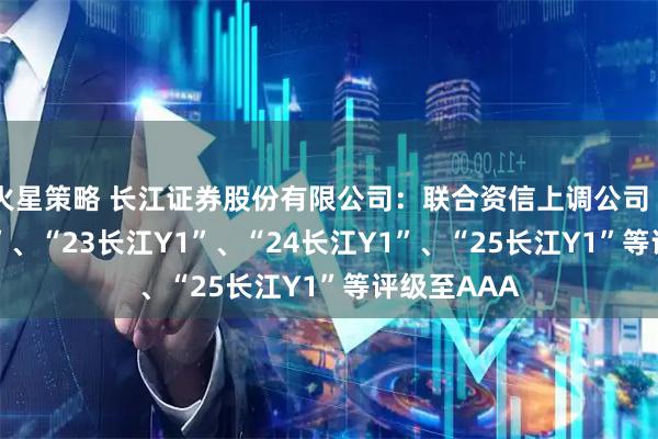 火星策略 长江证券股份有限公司：联合资信上调公司“23长江C1”、“23长江Y1”、“24长江Y1”、“25长江Y1”等评级至AAA