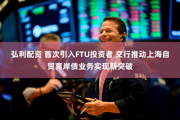 弘利配资 首次引入FTU投资者 交行推动上海自贸离岸债业务实现新突破