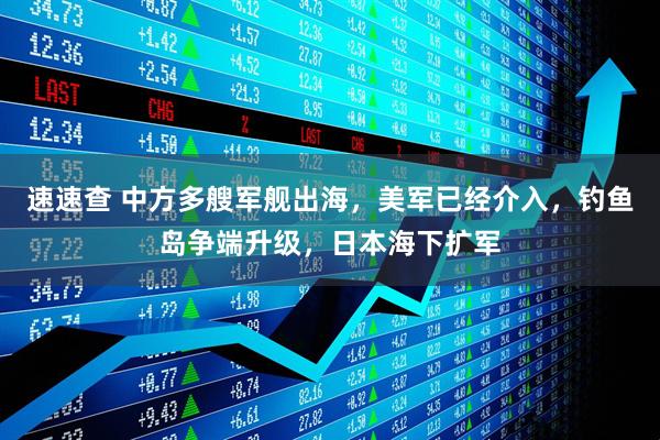 速速查 中方多艘军舰出海，美军已经介入，钓鱼岛争端升级，日本海下扩军