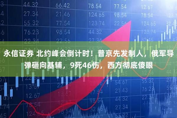 永信证券 北约峰会倒计时！普京先发制人，俄军导弹砸向基辅，9死46伤，西方彻底傻眼