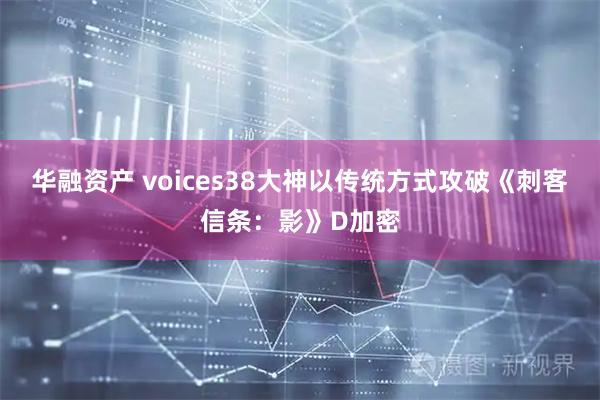 华融资产 voices38大神以传统方式攻破《刺客信条：影》D加密