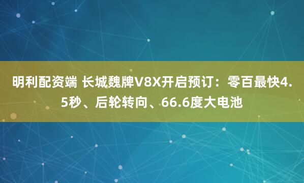 明利配资端 长城魏牌V8X开启预订：零百最快4.5秒、后轮转向、66.6度大电池