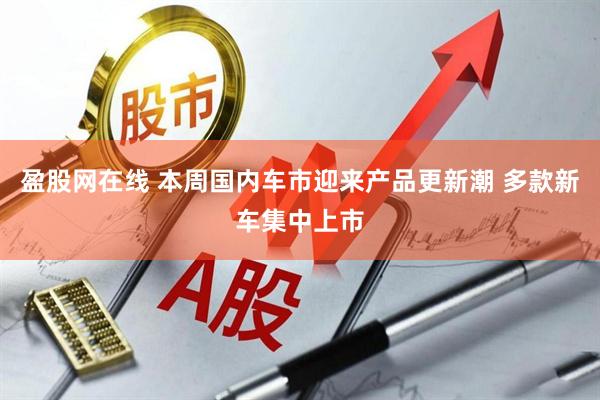 盈股网在线 本周国内车市迎来产品更新潮 多款新车集中上市