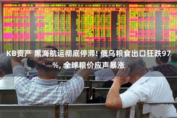 KB资产 黑海航运彻底停滞! 俄乌粮食出口狂跌97%, 全球粮价应声暴涨