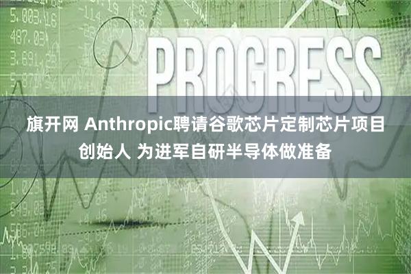 旗开网 Anthropic聘请谷歌芯片定制芯片项目创始人 为进军自研半导体做准备