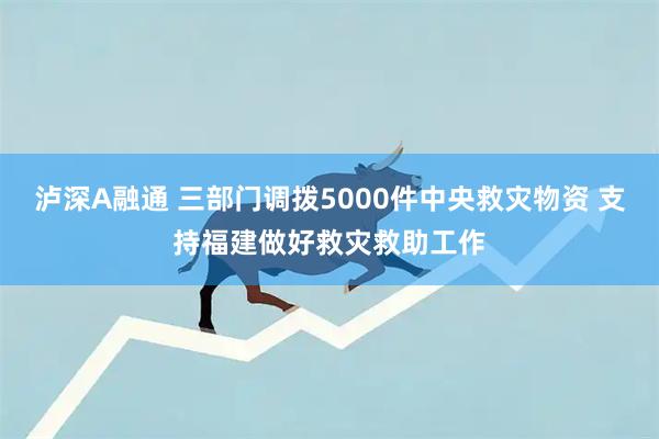 泸深A融通 三部门调拨5000件中央救灾物资 支持福建做好救灾救助工作