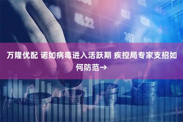万隆优配 诺如病毒进入活跃期 疾控局专家支招如何防范→